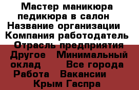 Мастер маникюра-педикюра в салон › Название организации ­ Компания-работодатель › Отрасль предприятия ­ Другое › Минимальный оклад ­ 1 - Все города Работа » Вакансии   . Крым,Гаспра